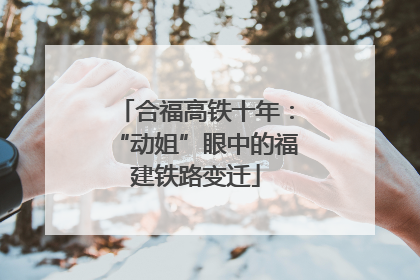 合福高铁十年：“动姐”眼中的福建铁路变迁
