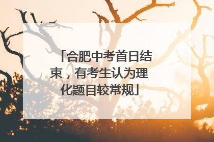 合肥中考首日结束，有考生认为理化题目较常规