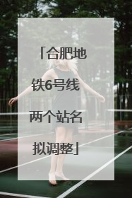 合肥地铁6号线两个站名拟调整