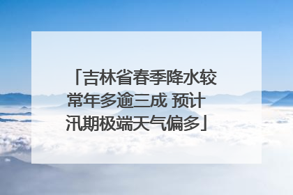 吉林省春季降水较常年多逾三成 预计汛期极端天气偏多