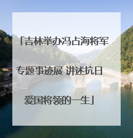 吉林举办冯占海将军专题事迹展 讲述抗日爱国将领的一生
