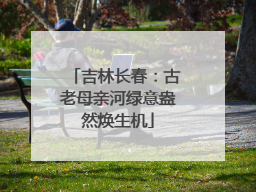 吉林长春：古老母亲河绿意盎然焕生机