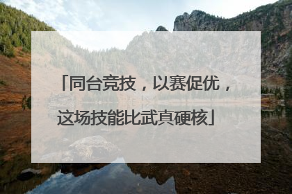同台竞技，以赛促优，这场技能比武真硬核