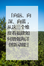 向远、向深、向蓝，从这三个维度看福建如何增强海洋创新动能