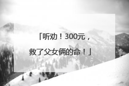 听劝！300元，救了父女俩的命！