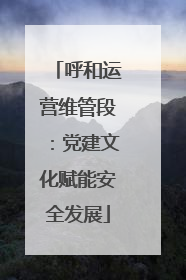 呼和运营维管段：党建文化赋能安全发展