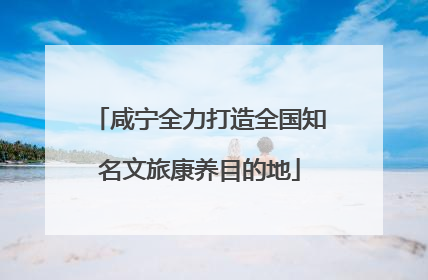咸宁全力打造全国知名文旅康养目的地
