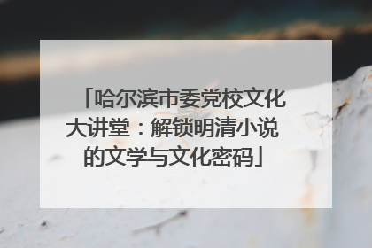 哈尔滨市委党校文化大讲堂：解锁明清小说的文学与文化密码