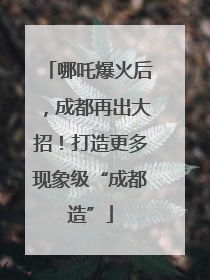 哪吒爆火后，成都再出大招！打造更多现象级“成都造”