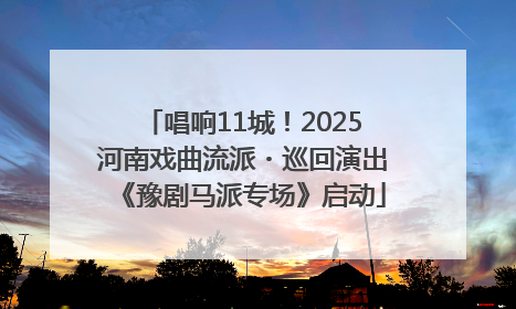 唱响11城！2025河南戏曲流派・巡回演出《豫剧马派专场》启动