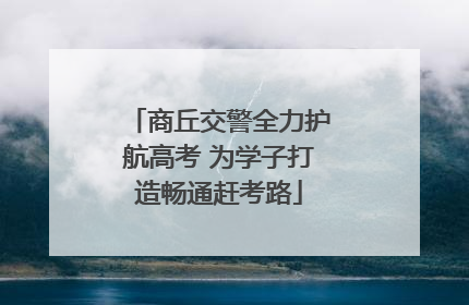 商丘交警全力护航高考 为学子打造畅通赶考路