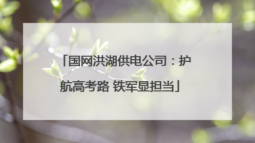 国网洪湖供电公司：护航高考路 铁军显担当