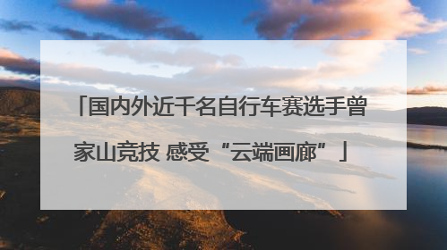 国内外近千名自行车赛选手曾家山竞技 感受“云端画廊”