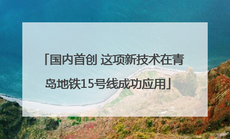 国内首创 这项新技术在青岛地铁15号线成功应用