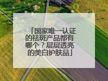 国家唯一认证的祛斑产品都有哪个？层层透亮的美白护肤品