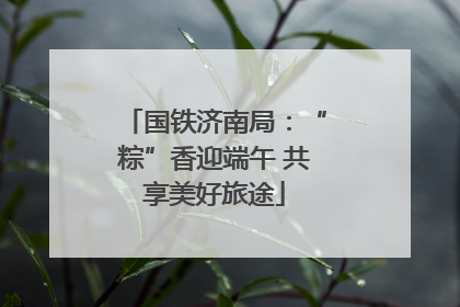 国铁济南局：“粽”香迎端午 共享美好旅途