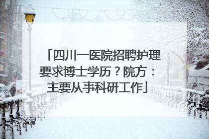 四川一医院招聘护理要求博士学历？院方：主要从事科研工作