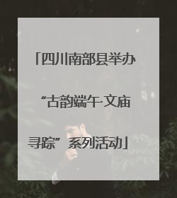 四川南部县举办“古韵端午·文庙寻踪”系列活动