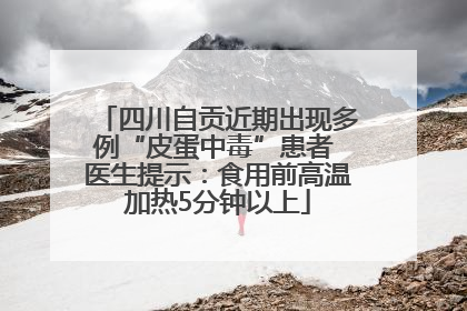 四川自贡近期出现多例“皮蛋中毒”患者 医生提示：食用前高温加热5分钟以上