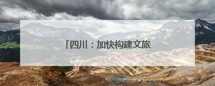 四川：加快构建文旅产业全域发展新格局