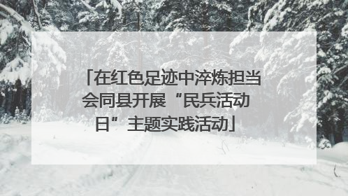 在红色足迹中淬炼担当 会同县开展“民兵活动日”主题实践活动