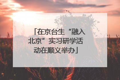 在京台生“融入北京”实习研学活动在顺义举办