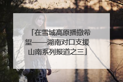 在雪域高原播撒希望——湖南对口支援山南系列报道之三