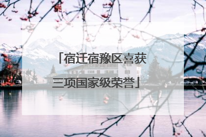 宿迁宿豫区喜获三项国家级荣誉