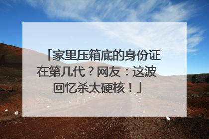 家里压箱底的身份证在第几代？网友：这波回忆杀太硬核！
