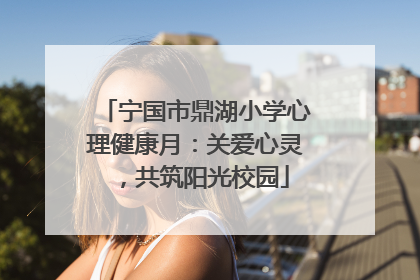 宁国市鼎湖小学心理健康月：关爱心灵，共筑阳光校园