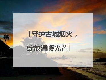 守护古城烟火，绽放温暖光芒