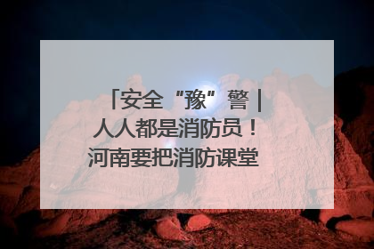 安全“豫”警｜人人都是消防员！河南要把消防课堂搬进社区第一线