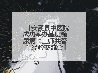 安溪县中医院成功举办基层糖尿病“三师共管”经验交流会
