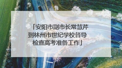 安阳市副市长常慧芹到林州市世纪学校督导检查高考准备工作