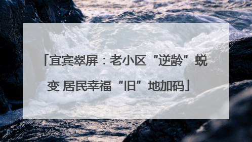 宜宾翠屏：老小区“逆龄”蜕变 居民幸福“旧”地加码