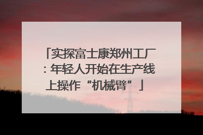 实探富士康郑州工厂：年轻人开始在生产线上操作“机械臂”