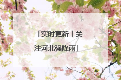 实时更新丨关注河北强降雨