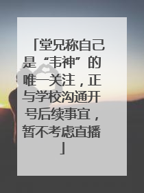 堂兄称自己是“韦神”的唯一关注，正与学校沟通开号后续事宜，暂不考虑直播