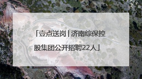 壹点送岗│济南综保控股集团公开招聘22人
