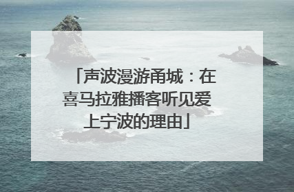 声波漫游甬城：在喜马拉雅播客听见爱上宁波的理由
