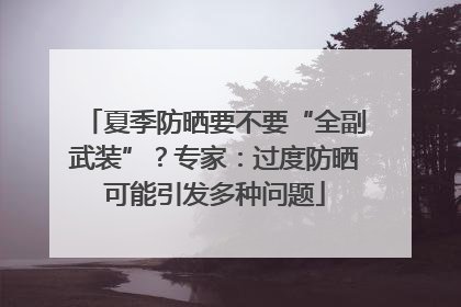 夏季防晒要不要“全副武装”？专家：过度防晒可能引发多种问题