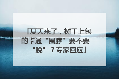 夏天来了，树干上包的卡通“围脖”要不要“脱”？专家回应