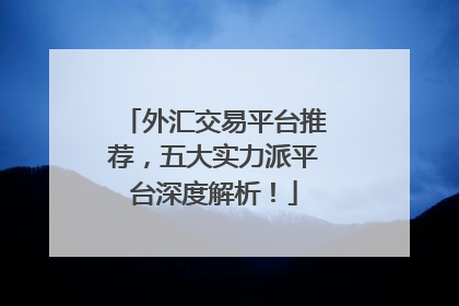 外汇交易平台推荐，五大实力派平台深度解析！