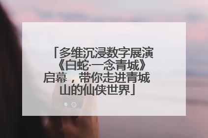 多维沉浸数字展演《白蛇·一念青城》启幕，带你走进青城山的仙侠世界