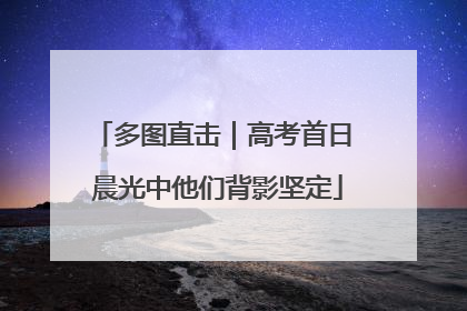 多图直击｜高考首日 晨光中他们背影坚定