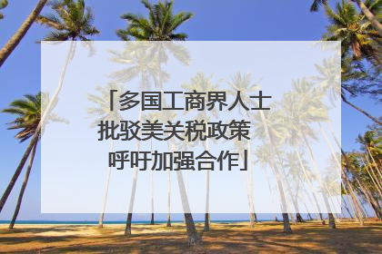 多国工商界人士批驳美关税政策 呼吁加强合作