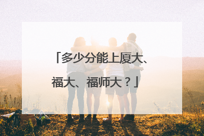 多少分能上厦大、福大、福师大？