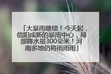 大暴雨继续！今天起，信阳成新的暴雨中心，局部降水量300毫米！河南多地仍将雨雨雨