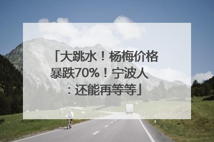 大跳水！杨梅价格暴跌70%！宁波人：还能再等等