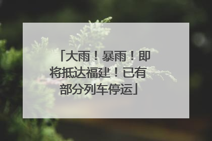 大雨！暴雨！即将抵达福建！已有部分列车停运